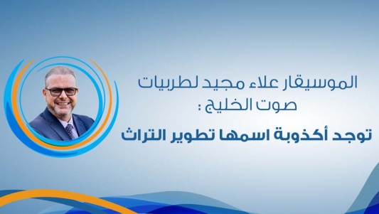  الموسيقار علاء مجيد لطربيات صوت الخليج :  توجد أكذوبة اسمها تطوير التراث